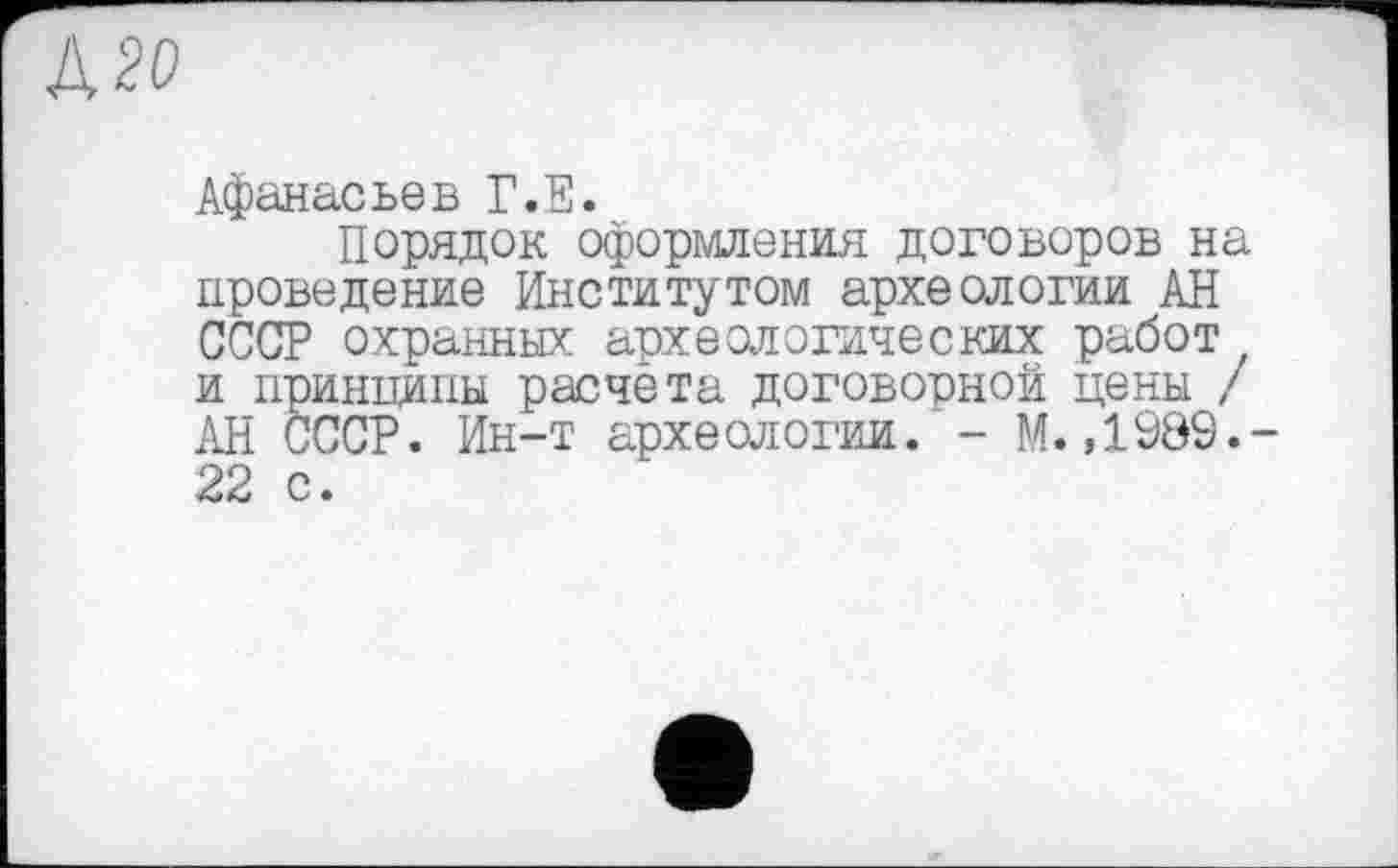 ﻿Д20
Афанасьев Г.Е.
Порядок оформления договоров на проведение Институтом археологии АН СССР охранных археологических работ и принципы расчета договорной цены / АН СССР. Ин-т археологии. - М. ,1989.-22 с.